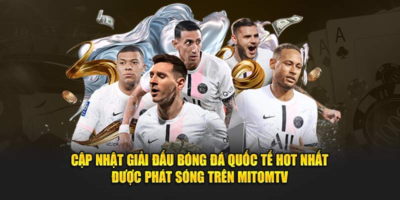Cập nhật giải đấu bóng đá quốc tế hot nhất được phát sóng trên MitomTV
