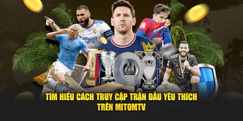 Tìm hiểu cách truy cập trận đấu yêu thích trên MitomTV